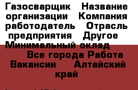 Газосварщик › Название организации ­ Компания-работодатель › Отрасль предприятия ­ Другое › Минимальный оклад ­ 30 000 - Все города Работа » Вакансии   . Алтайский край